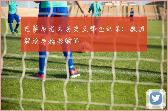 巴萨与尤文历史交锋全记录：数据解读与精彩瞬间