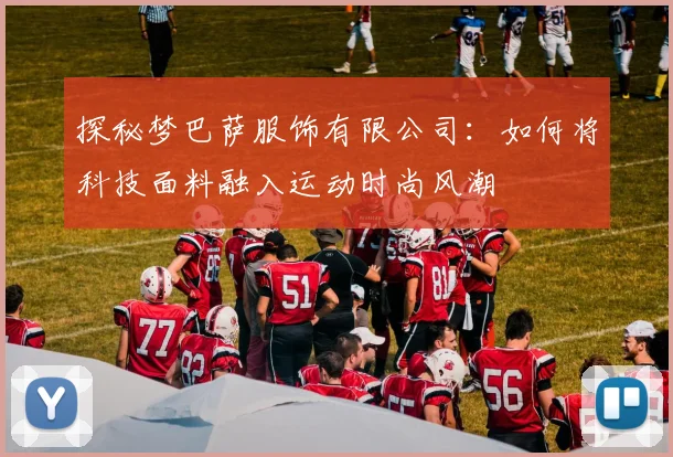 探秘梦巴萨服饰有限公司：如何将科技面料融入运动时尚风潮