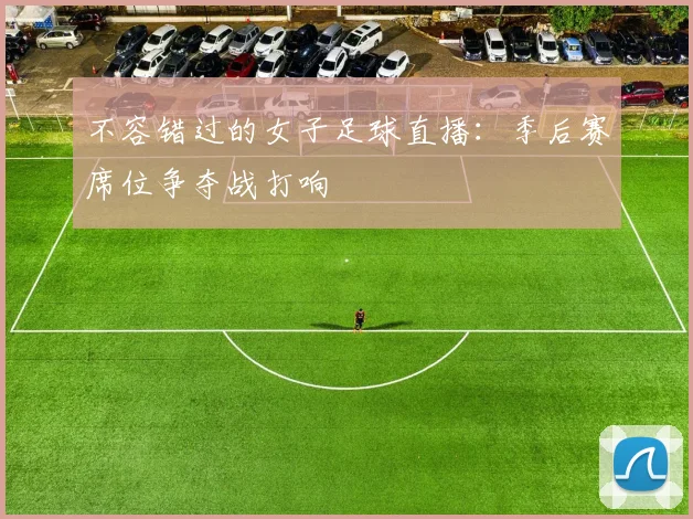 不容错过的女子足球直播：季后赛席位争夺战打响